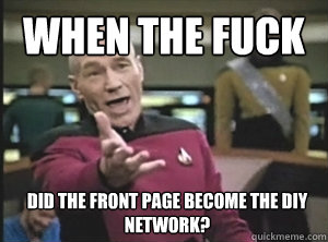 When the fuck Did the front page become the DIY Network?  Annoyed Picard
