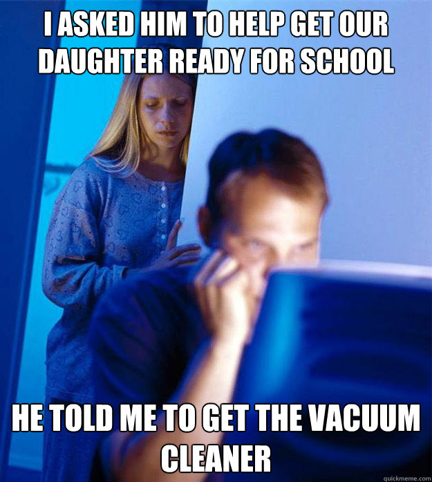 I asked him to help get our daughter ready for school he told me to get the vacuum cleaner - I asked him to help get our daughter ready for school he told me to get the vacuum cleaner  Redditors Wife