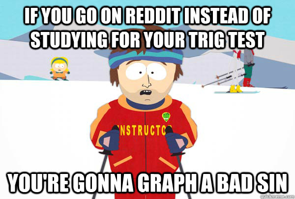 If you go on reddit instead of studying for your trig test You're gonna graph a bad sin  Super Cool Ski Instructor