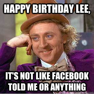 Happy Birthday Lee, It's not like facebook told me or anything  Condescending Wonka
