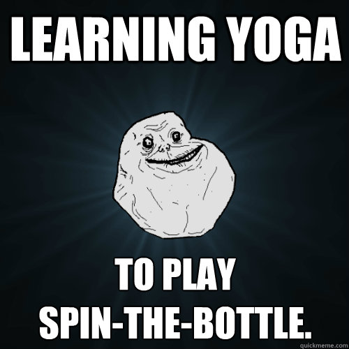 learning yoga to play
spin-the-bottle.  Forever Alone