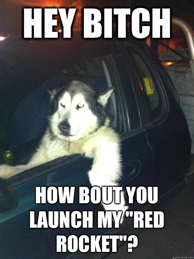 Hey bitch How bout you launch my 