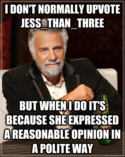 I don't normally upvote Jess_than_three but when I do it's because she expressed a reasonable opinion in a polite way  The Most Interesting Man In The World