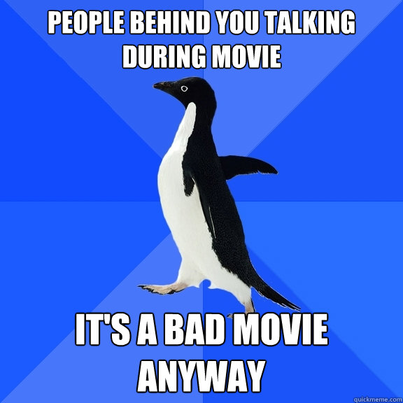 People behind you talking during movie it's a bad movie anyway
  Socially Awkward Penguin
