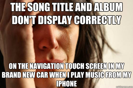 The song title and album don't display correctly on the navigation touch screen in my brand new car when i play music from my iphone  First World Problems