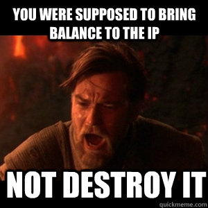 You were supposed to bring balance to the IP Not Destroy it  You were the chosen one