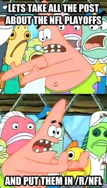 lets take all the post about the nfl playoffs  and put them in /r/nfl  Push it somewhere else Patrick