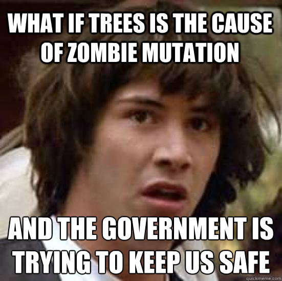 what if trees is the cause of zombie mutation and the government is trying to keep us safe  conspiracy keanu