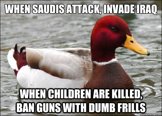 when saudis attack, invade iraq
 when children are killed,         ban guns with dumb frills  Malicious Advice Mallard