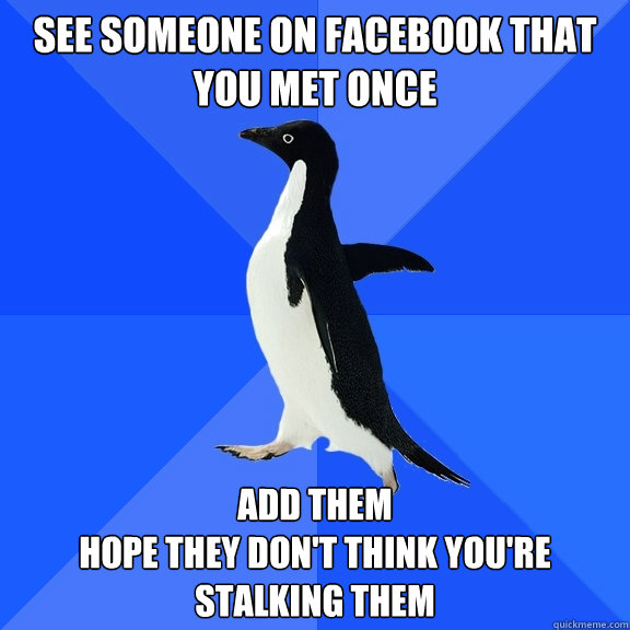 See someone on facebook that you met once add them
hope they don't think you're stalking them  Socially Awkward Penguin