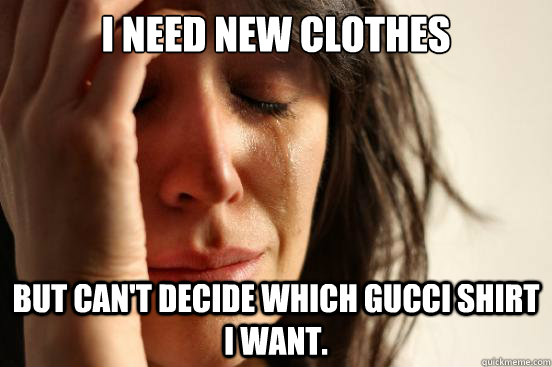 I need new clothes but can't decide which Gucci shirt I want.   First World Problems