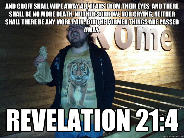 And Croff shall wipe away all tears from their eyes; and there shall be no more death, neither sorrow, nor crying, neither shall there be any more pain: for the former things are passed away. Revelation 21:4 - And Croff shall wipe away all tears from their eyes; and there shall be no more death, neither sorrow, nor crying, neither shall there be any more pain: for the former things are passed away. Revelation 21:4  Misc