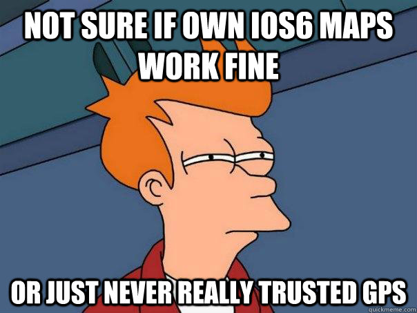 Not sure if own IOS6 maps work fine Or just never really trusted GPS  Futurama Fry