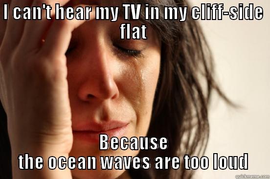 I CAN'T HEAR MY TV IN MY CLIFF-SIDE FLAT BECAUSE THE OCEAN WAVES ARE TOO LOUD First World Problems