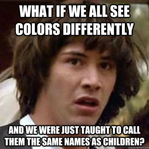 what if we all see colors differently and we were just taught to call them the same names as children? - what if we all see colors differently and we were just taught to call them the same names as children?  conspiracy keanu