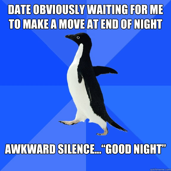 Date obviously waiting for me to make a move at end of night Awkward silence…“Good night”
  Socially Awkward Penguin