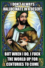 I don't always hallucinate in a desert But when I do, I fuck the world up for centuries to come  most interesting mohamad