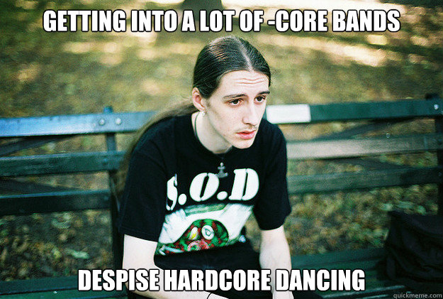 getting into a lot of -core bands despise hardcore dancing  First World Metal Problems