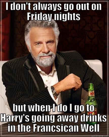 I DON'T ALWAYS GO OUT ON FRIDAY NIGHTS BUT WHEN I DO I GO TO HARRY'S GOING AWAY DRINKS IN THE FRANCSICAN WELL The Most Interesting Man In The World