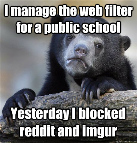 I manage the web filter for a public school Yesterday I blocked reddit and imgur - I manage the web filter for a public school Yesterday I blocked reddit and imgur  Confession Bear