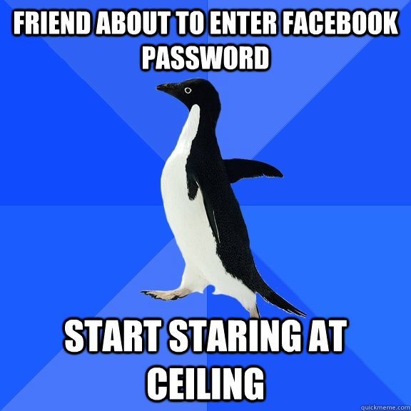Friend about to enter facebook password  start staring at ceiling   Socially Awkward Penguin