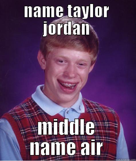 NAME TAYLOR JORDAN MIDDLE NAME AIR Bad Luck Brian
