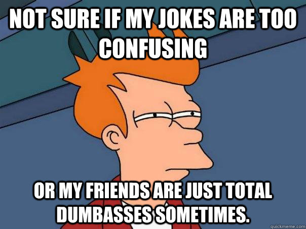 not sure if my jokes are too confusing or my friends are just total dumbasses sometimes. - not sure if my jokes are too confusing or my friends are just total dumbasses sometimes.  Futurama Fry