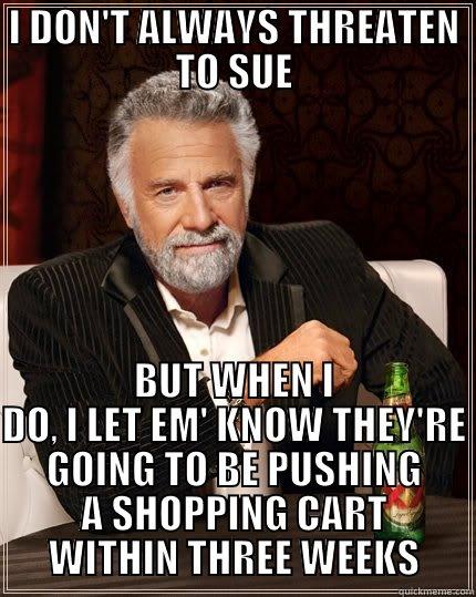I DON'T ALWAYS THREATEN TO SUE BUT WHEN I DO, I LET EM' KNOW THEY'RE GOING TO BE PUSHING A SHOPPING CART WITHIN THREE WEEKS The Most Interesting Man In The World