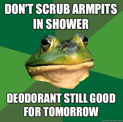 Don't scrub armpits in shower Deodorant still good for tomorrow   Foul Bachelor Frog