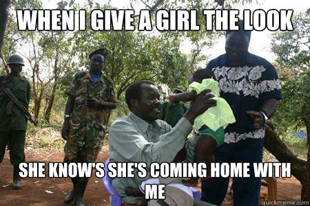 When I give a Girl the look She know's she's coming home with me - When I give a Girl the look She know's she's coming home with me  Joseph Kony