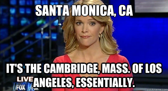 Santa monica, CA It's the Cambridge, Mass. of Los Angeles, essentially. - Santa monica, CA It's the Cambridge, Mass. of Los Angeles, essentially.  Essentially Megyn
