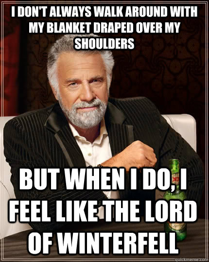 I don't always walk around with my blanket draped over my shoulders But when i do, I feel like the lord of winterfell Caption 3 goes here  The Most Interesting Man In The World