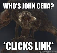 Who's John Cena? *clicks link* 
 - Who's John Cena? *clicks link* 
  Oh no.