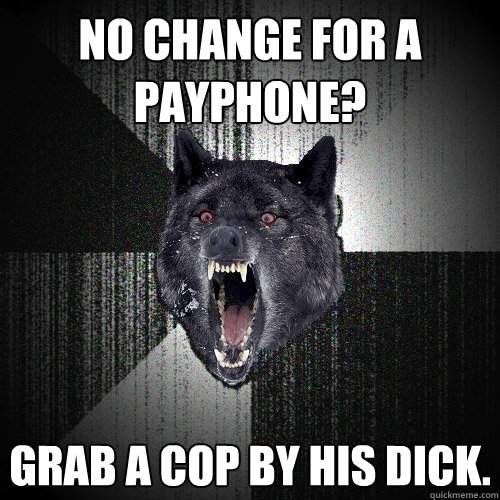 No change for a payphone? Grab a cop by his dick.  Insanity Wolf