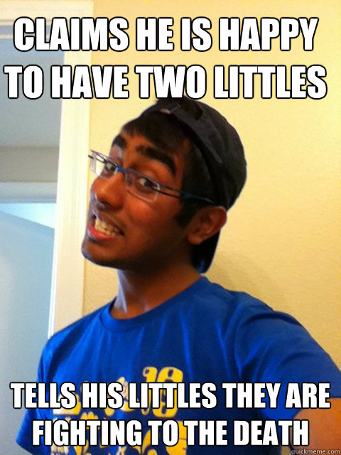 CLAIMS HE IS HAPPY TO HAVE TWO LITTLES TELLS HIS LITTLES THEY ARE FIGHTING TO THE DEATH - CLAIMS HE IS HAPPY TO HAVE TWO LITTLES TELLS HIS LITTLES THEY ARE FIGHTING TO THE DEATH  Scumbag Raj