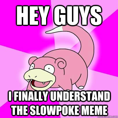 Hey guys i finally understand the slowpoke meme  Slowpoke
