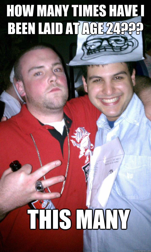 How many times have I been laid at age 24??? This many - How many times have I been laid at age 24??? This many  All New Scumbag Steve