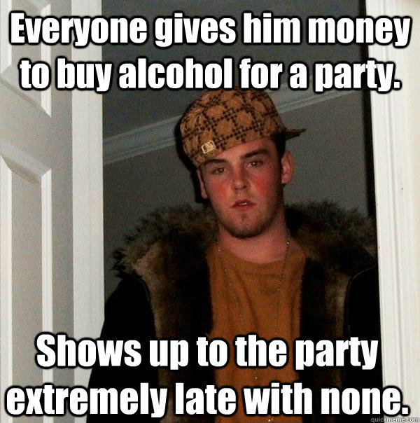 Everyone gives him money to buy alcohol for a party. Shows up to the party extremely late with none.  Scumbag Steve