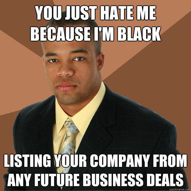 you just hate me because i'm black listing your company from any future business deals - you just hate me because i'm black listing your company from any future business deals  Successful Black Man