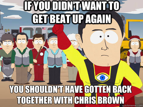 If you didn't want to get beat up again You shouldn't have gotten back together with Chris Brown  Captain Hindsight