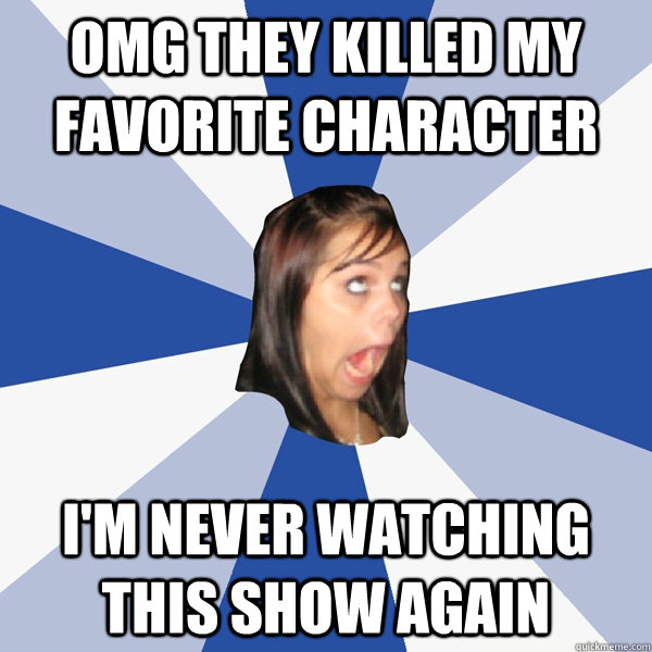 OMG they killed my favorite character i'm never watching this show again  Annoying Facebook Girl