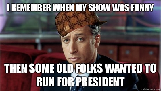 I remember when my show was funny Then some old folks wanted to run for president   Scumbag Jon Stewart