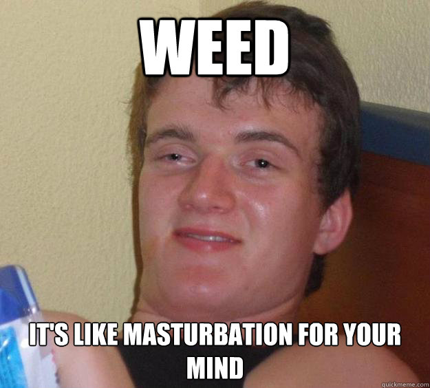 Weed It's like masturbation for your mind  10 Guy