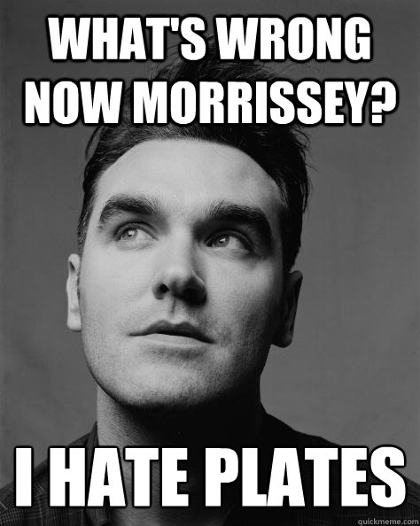 What's wrong now Morrissey? I hate plates
 - What's wrong now Morrissey? I hate plates
  Scumbag Morrissey