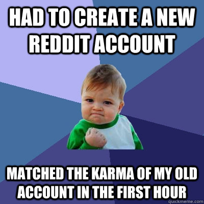 Had to create a new reddit account Matched the karma of my old account in the first hour  Success Kid