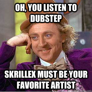 Oh, You listen to dubstep Skrillex must be your favorite artist  Creepy Wonka