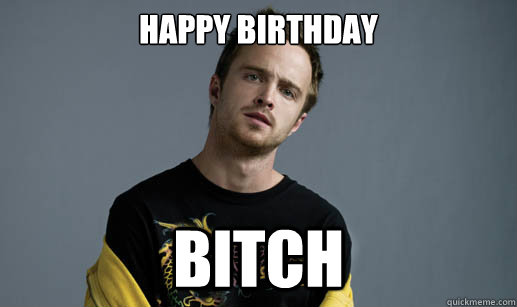 Happy Birthday bitch  Jesse Pinkman Loves the word Bitch