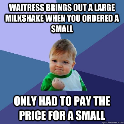 waitress brings out a large milkshake when you ordered a small  only had to pay the price for a small  Success Kid