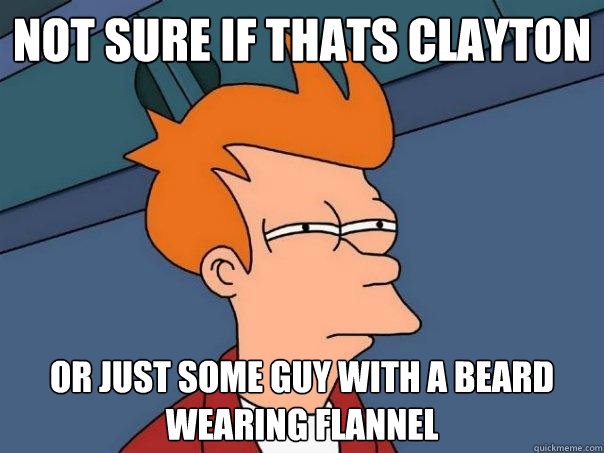 Not sure if thats Clayton  Or just some guy with a beard wearing flannel  Futurama Fry