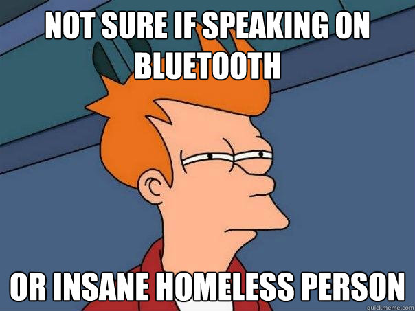 not sure if speaking on bluetooth or insane homeless person  Futurama Fry